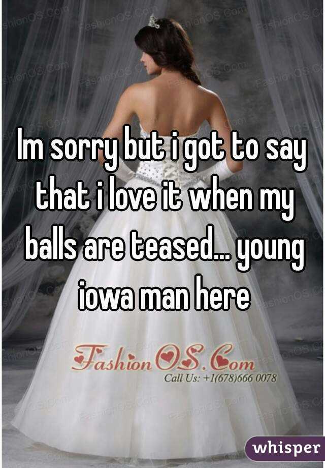Im sorry but i got to say that i love it when my balls are teased... young iowa man here