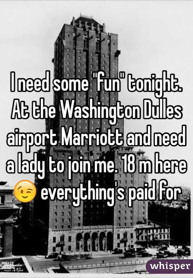 I need some "fun" tonight. At the Washington Dulles airport Marriott and need a lady to join me. 18 m here 😉 everything's paid for