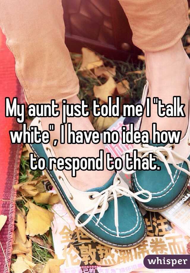 My aunt just told me I "talk white", I have no idea how to respond to that. 