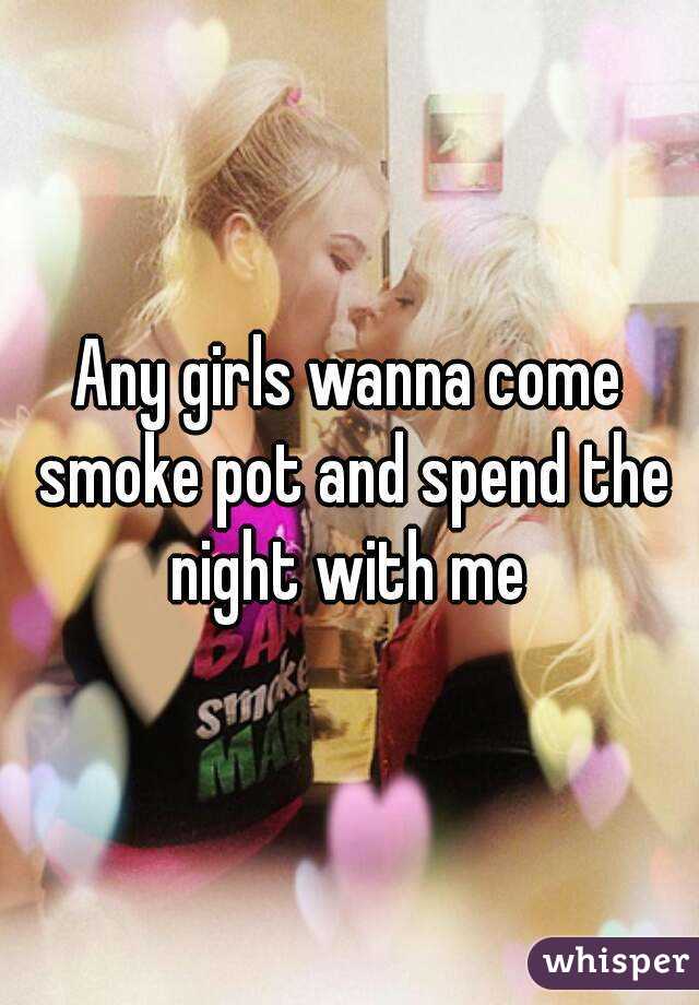 Any girls wanna come smoke pot and spend the night with me 