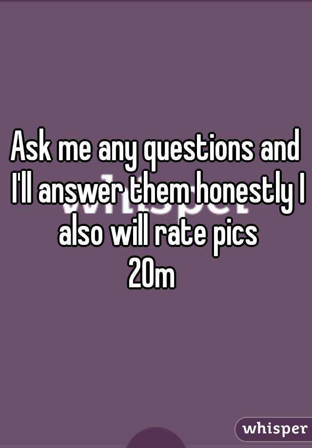 Ask me any questions and I'll answer them honestly I also will rate pics
20m 