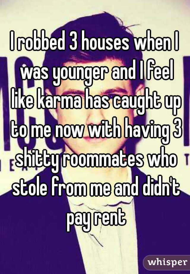 I robbed 3 houses when I was younger and I feel like karma has caught up to me now with having 3 shitty roommates who stole from me and didn't pay rent