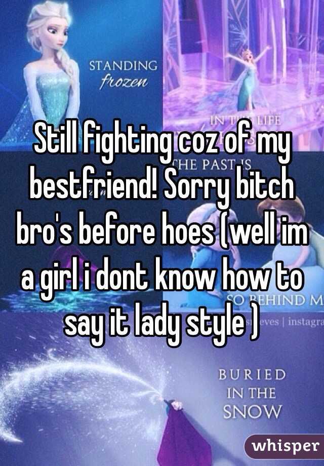 Still fighting coz of my bestfriend! Sorry bitch bro's before hoes (well im a girl i dont know how to say it lady style )