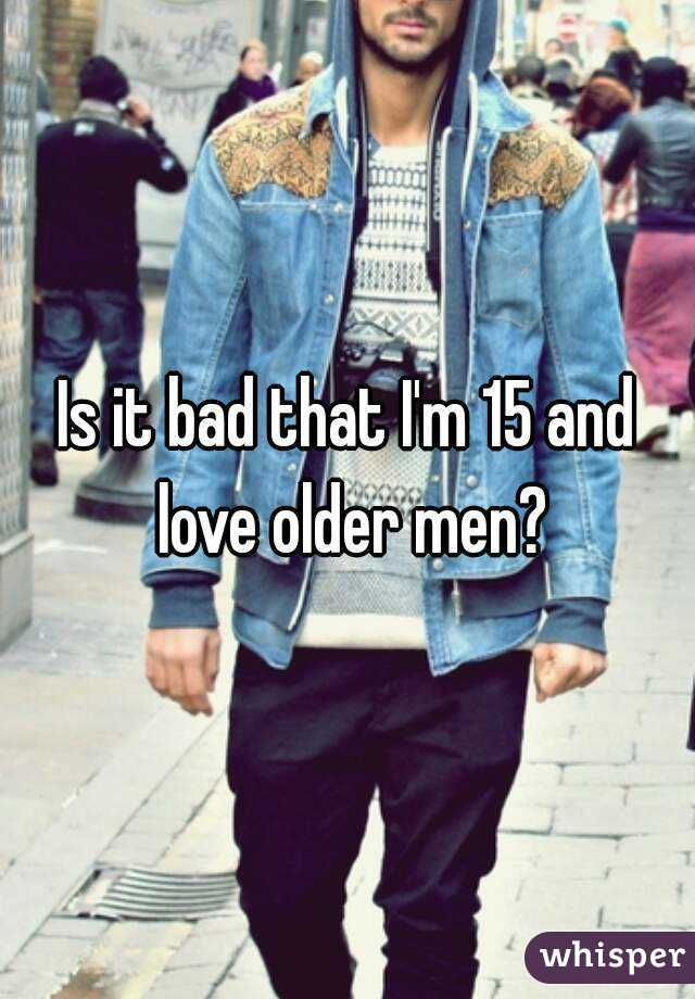 Is it bad that I'm 15 and love older men?