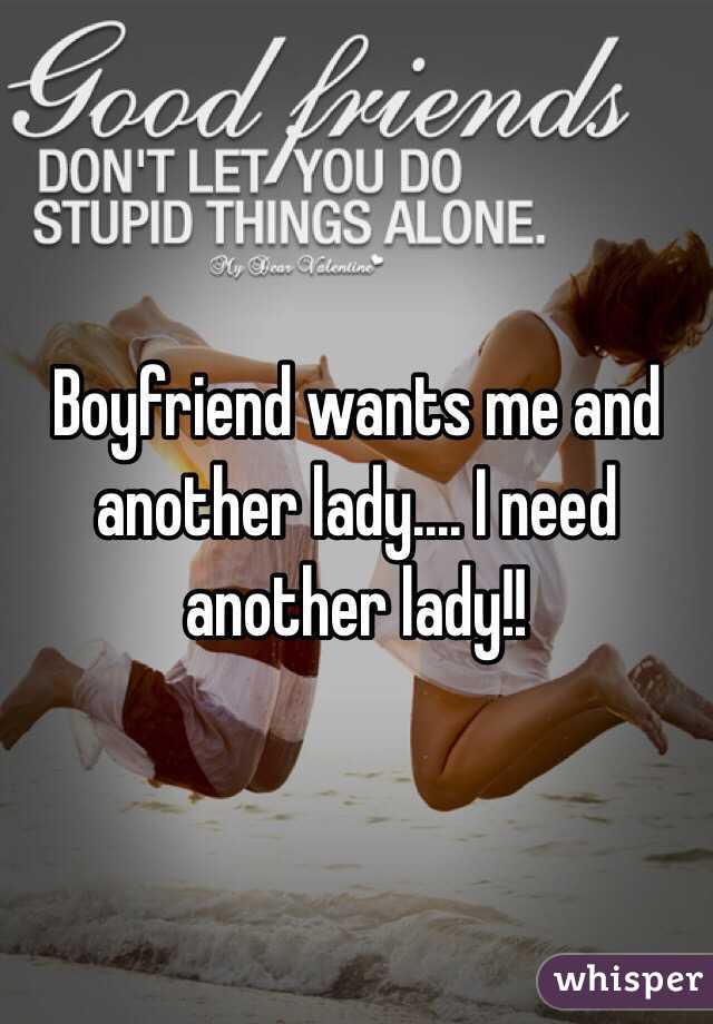 Boyfriend wants me and another lady.... I need another lady!! 