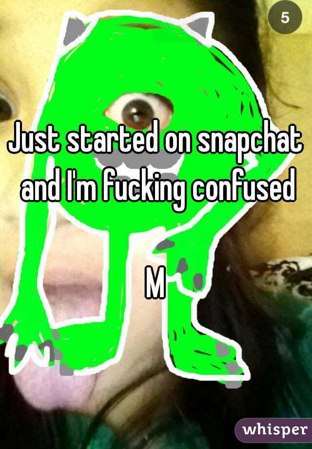 Just started on snapchat and I'm fucking confused

M