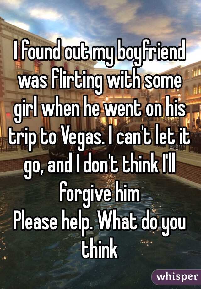 I found out my boyfriend was flirting with some girl when he went on his trip to Vegas. I can't let it go, and I don't think I'll forgive him
Please help. What do you think 
