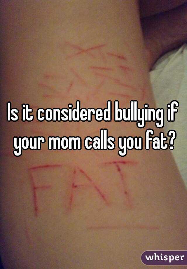 Is it considered bullying if your mom calls you fat?