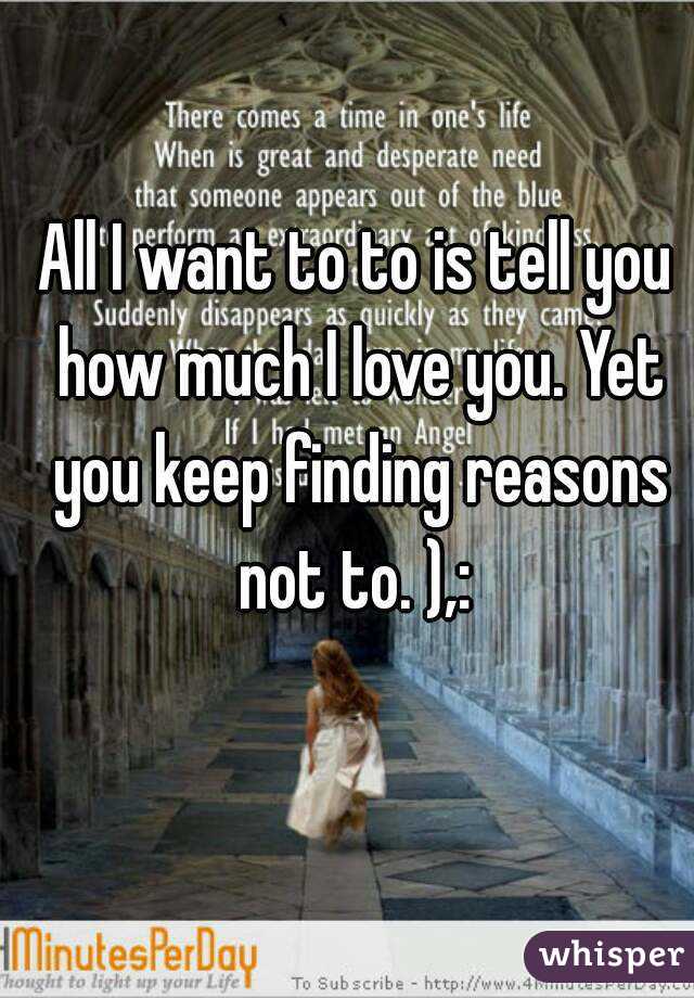 All I want to to is tell you how much I love you. Yet you keep finding reasons not to. ),: 
