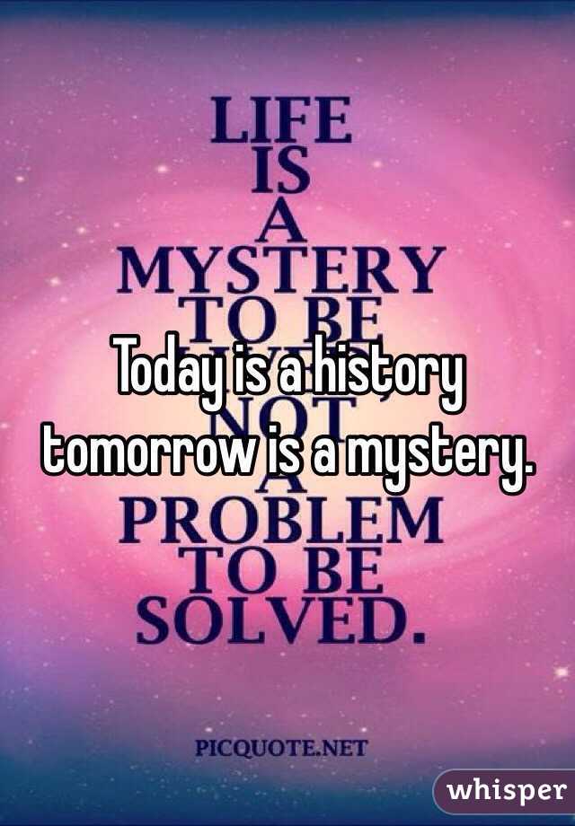 Today is a history tomorrow is a mystery.