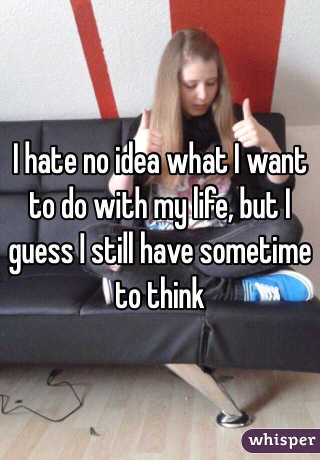 I hate no idea what I want to do with my life, but I guess I still have sometime to think 