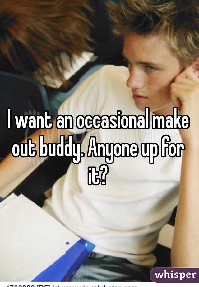 I want an occasional make out buddy. Anyone up for it? 
