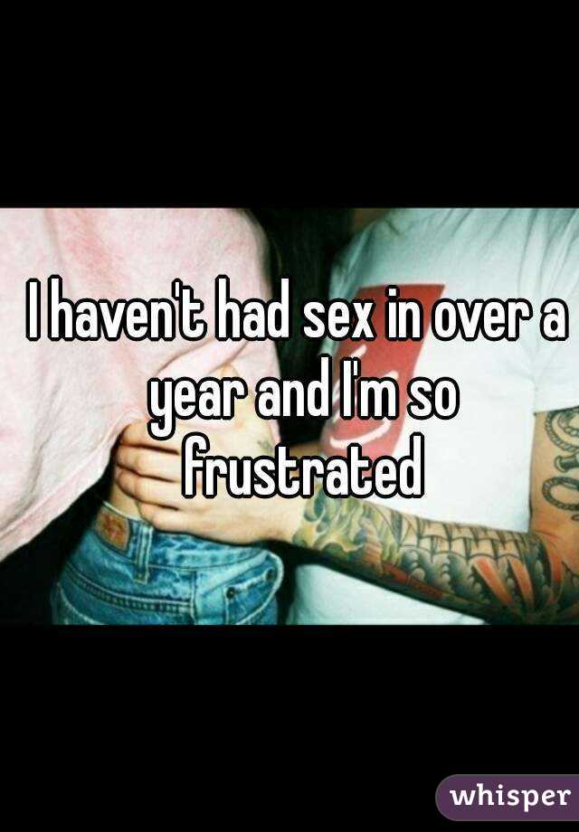 I haven't had sex in over a year and I'm so frustrated