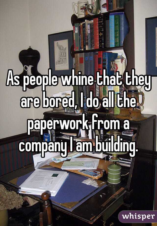 As people whine that they are bored, I do all the paperwork from a company I am building.