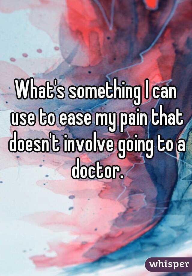 What's something I can use to ease my pain that doesn't involve going to a doctor.