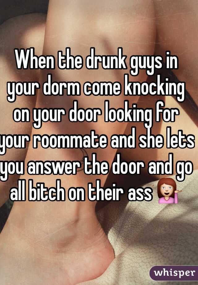 When the drunk guys in your dorm come knocking on your door looking for your roommate and she lets you answer the door and go all bitch on their ass 💁