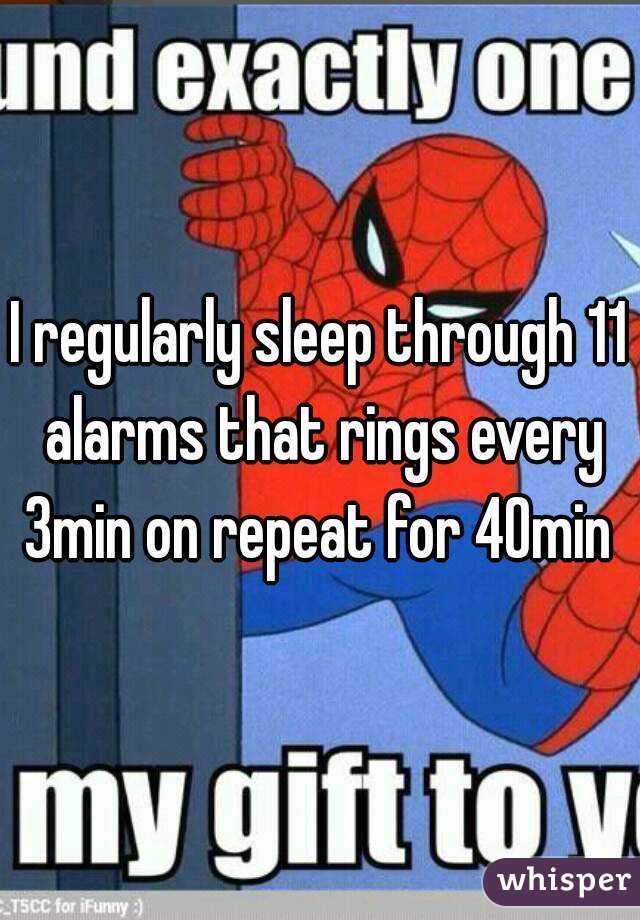 I regularly sleep through 11 alarms that rings every 3min on repeat for 40min 