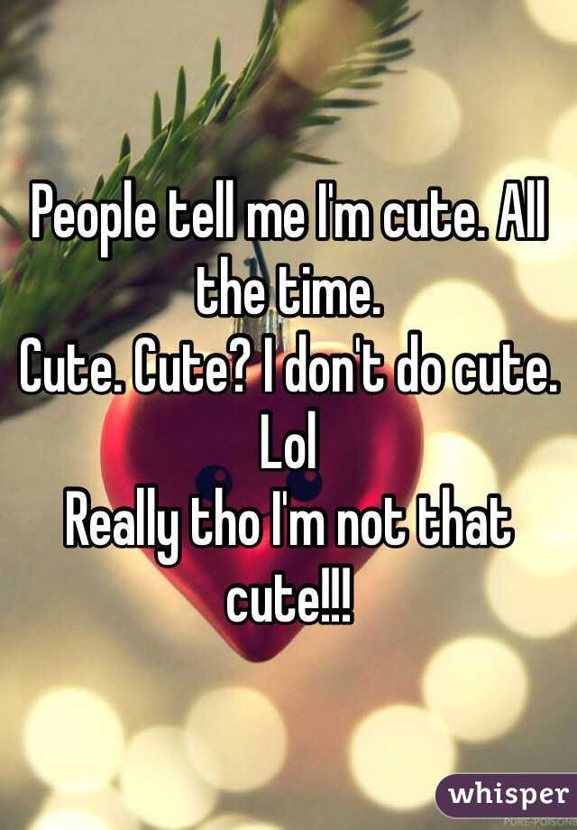 People tell me I'm cute. All the time. 
Cute. Cute? I don't do cute. Lol
Really tho I'm not that cute!!!