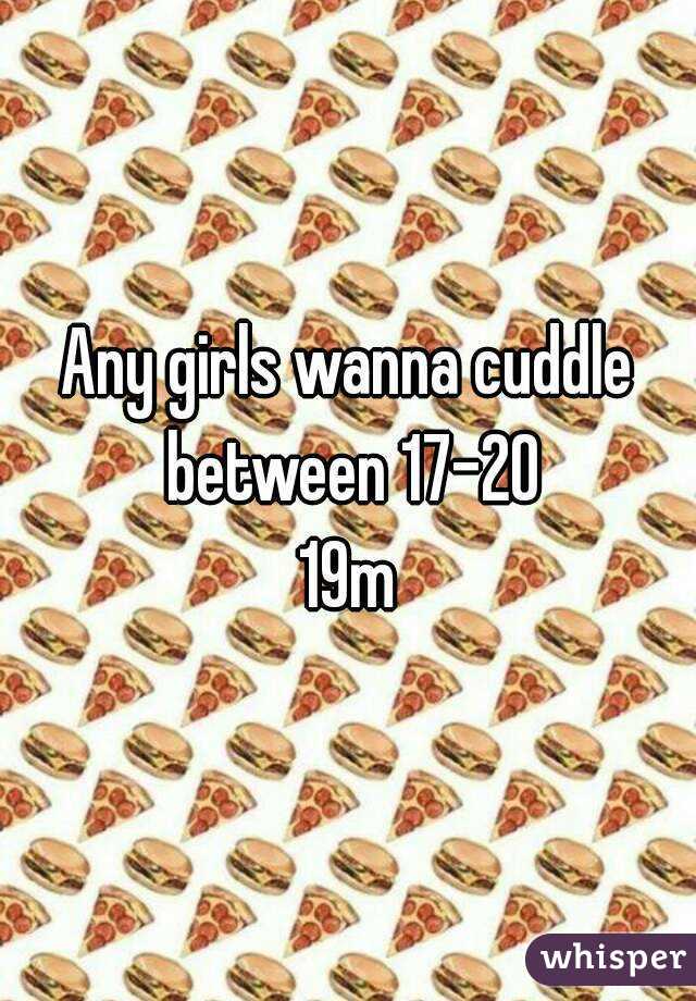 Any girls wanna cuddle between 17-20
19m