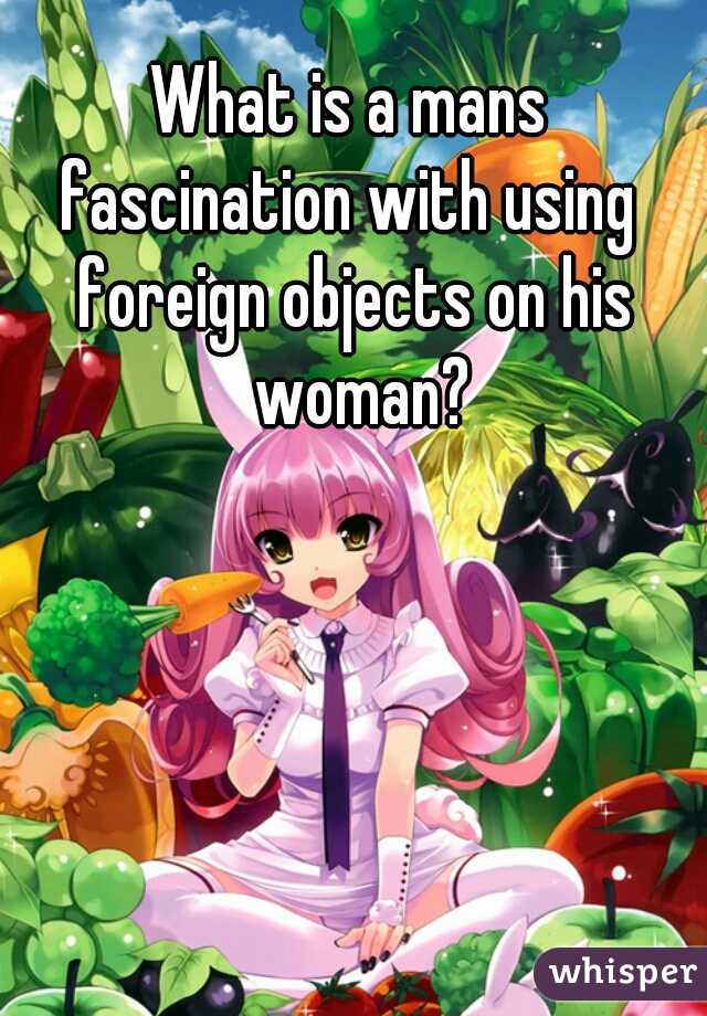 What is a mans 
fascination with using 
foreign objects on his woman?
   