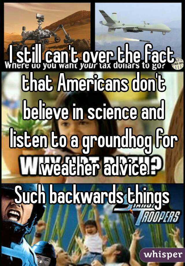 I still can't over the fact that Americans don't believe in science and listen to a groundhog for weather advice
Such backwards things