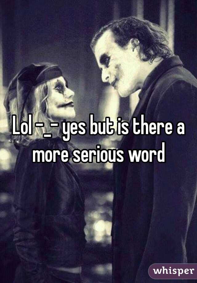 Lol -_- yes but is there a more serious word