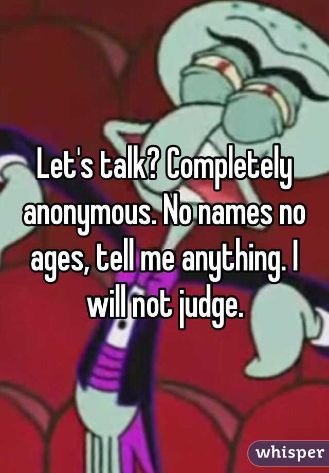 Let's talk? Completely anonymous. No names no ages, tell me anything. I will not judge. 