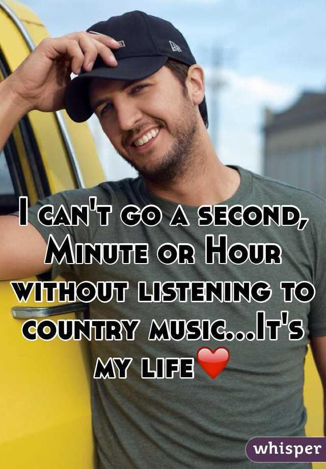 I can't go a second, Minute or Hour without listening to country music...It's my life❤️
