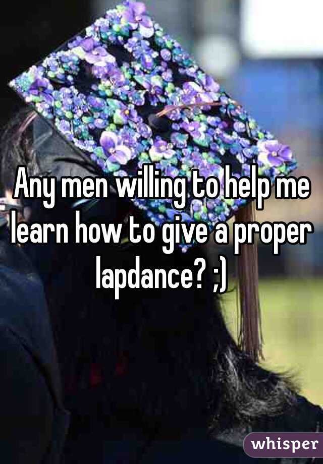 Any men willing to help me learn how to give a proper lapdance? ;)