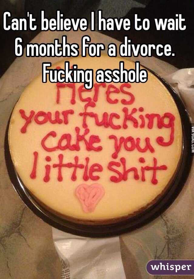 Can't believe I have to wait 6 months for a divorce. Fucking asshole