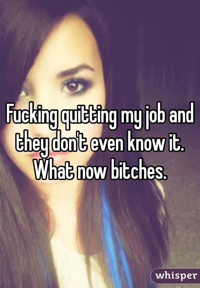 Fucking quitting my job and they don't even know it. What now bitches. 