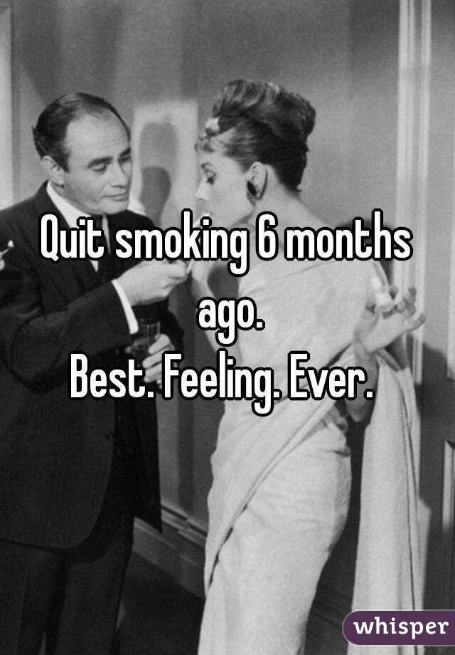 Quit smoking 6 months ago.
Best. Feeling. Ever. 