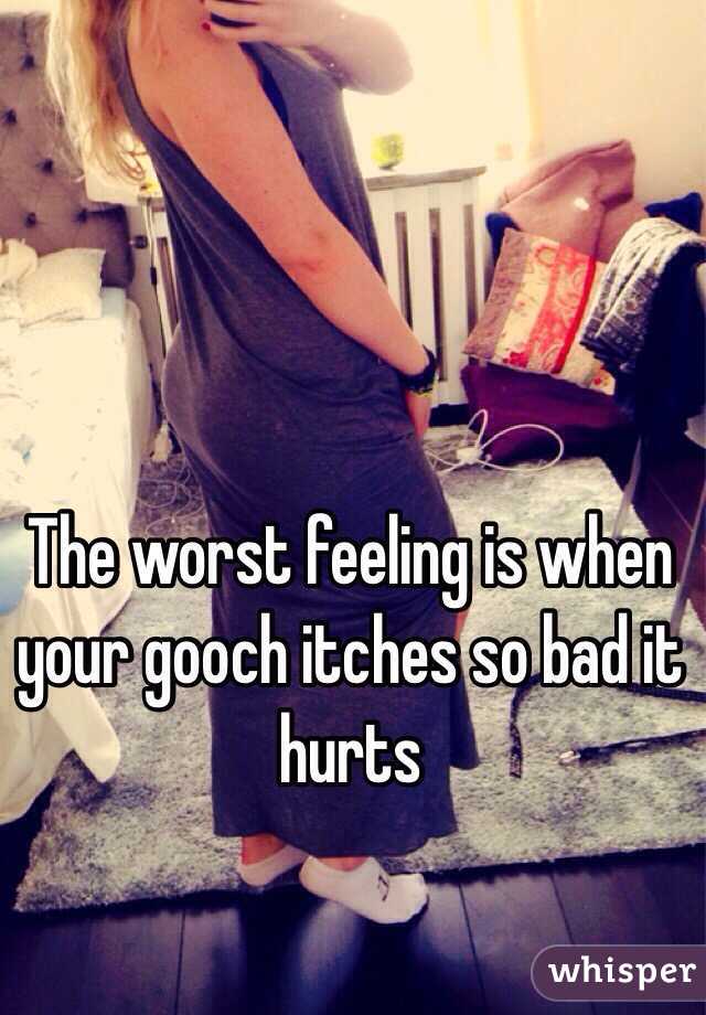 The worst feeling is when your gooch itches so bad it hurts 