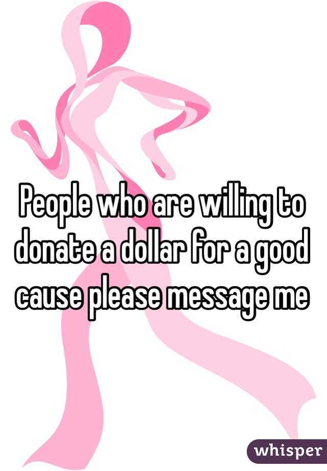 People who are willing to donate a dollar for a good cause please message me