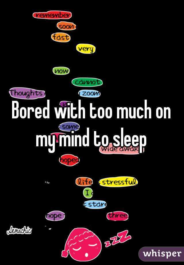 Bored with too much on my mind to sleep 