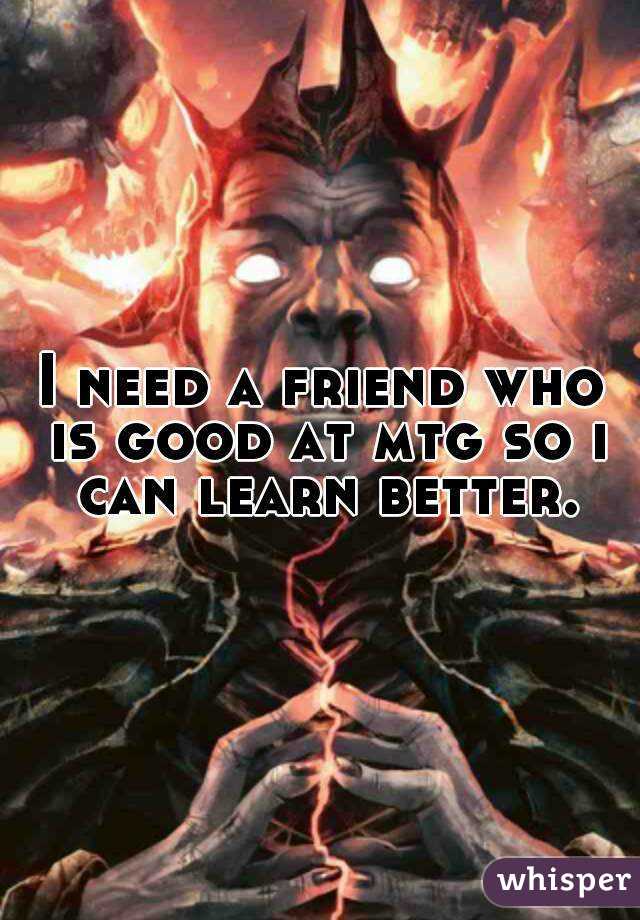 I need a friend who is good at mtg so i can learn better.