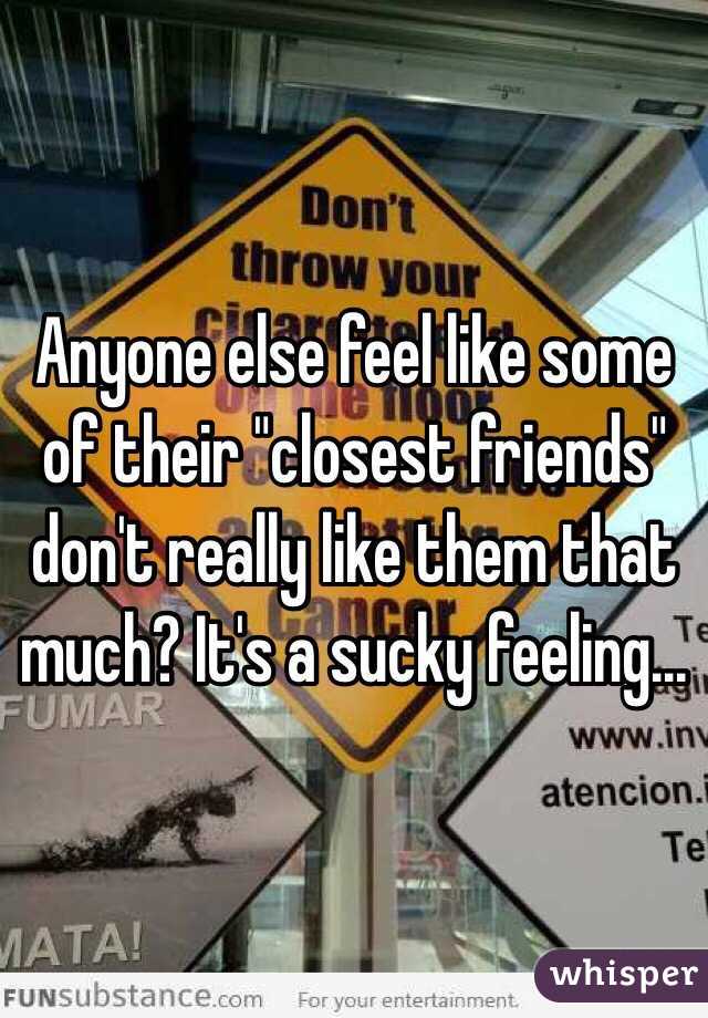 Anyone else feel like some of their "closest friends" don't really like them that much? It's a sucky feeling...