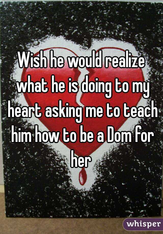 Wish he would realize what he is doing to my heart asking me to teach him how to be a Dom for her 