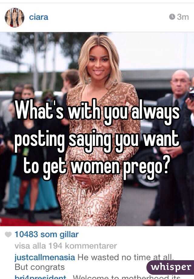 What's with you always posting saying you want to get women prego?