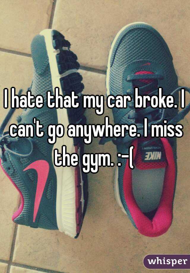 I hate that my car broke. I can't go anywhere. I miss the gym. :-( 