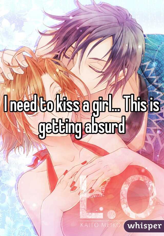 I need to kiss a girl... This is getting absurd