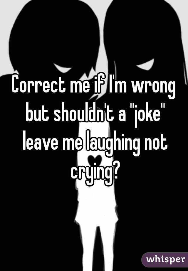 Correct me if I'm wrong but shouldn't a "joke" leave me laughing not crying?