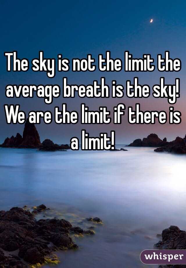 The sky is not the limit the average breath is the sky! We are the limit if there is a limit!