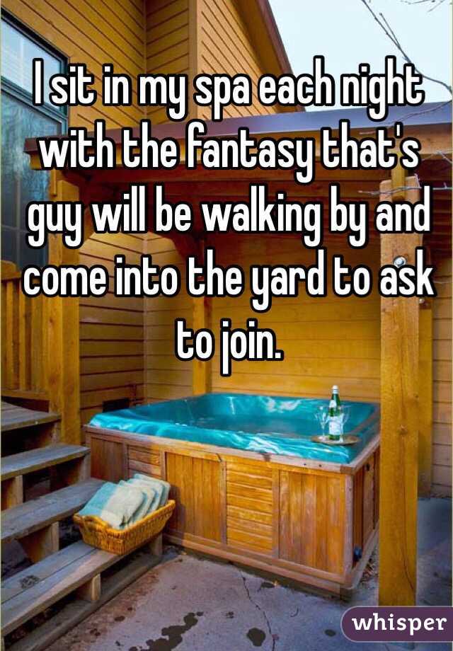 I sit in my spa each night with the fantasy that's guy will be walking by and come into the yard to ask to join. 