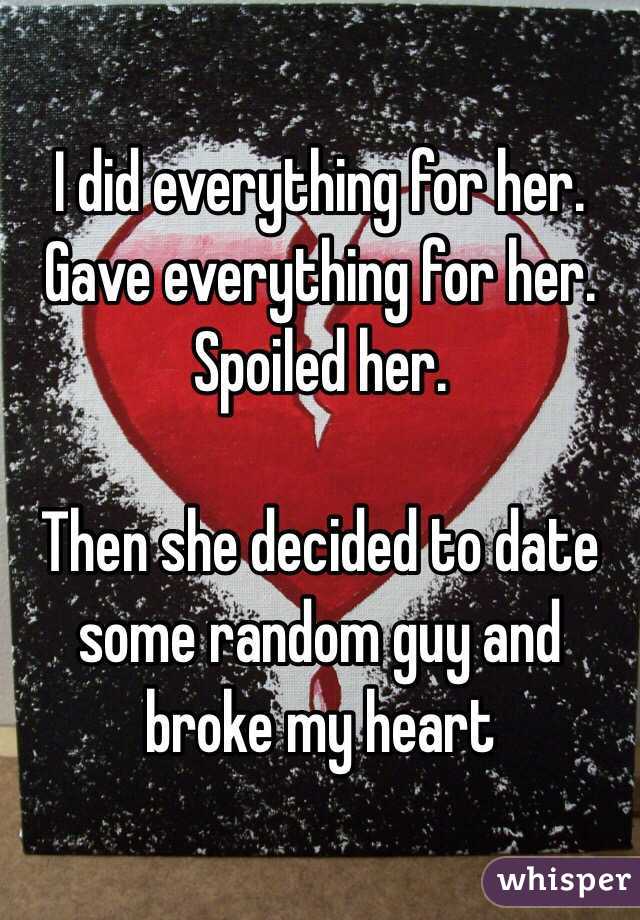 I did everything for her. Gave everything for her. Spoiled her.

Then she decided to date some random guy and broke my heart