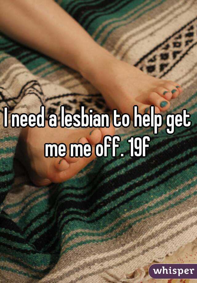 I need a lesbian to help get me me off. 19f 