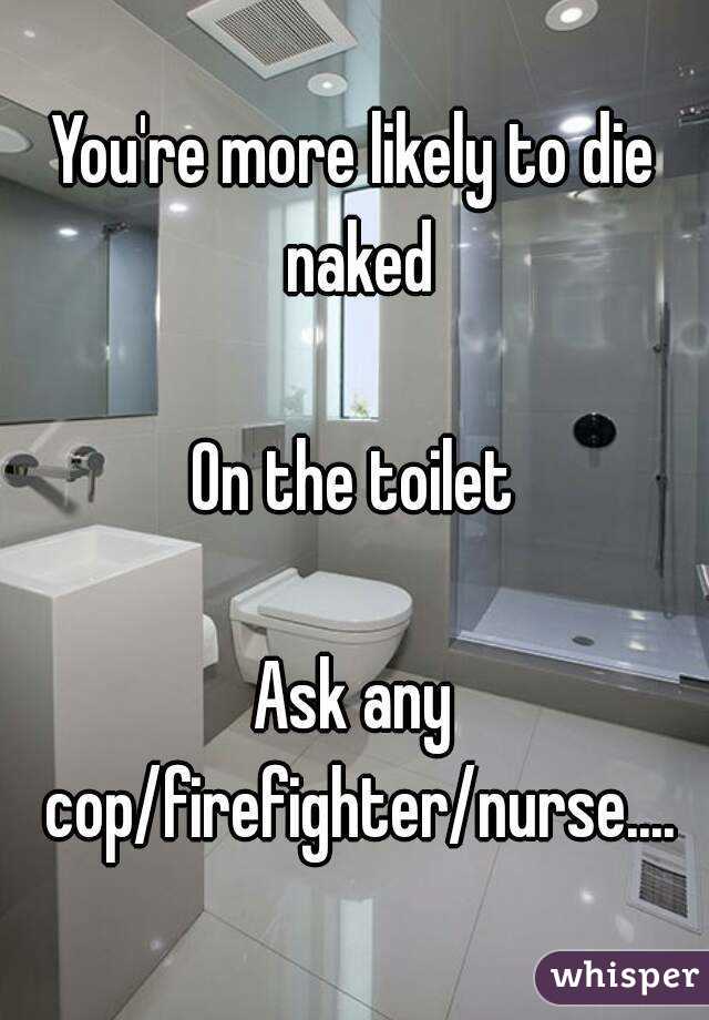You're more likely to die naked

On the toilet

Ask any cop/firefighter/nurse....