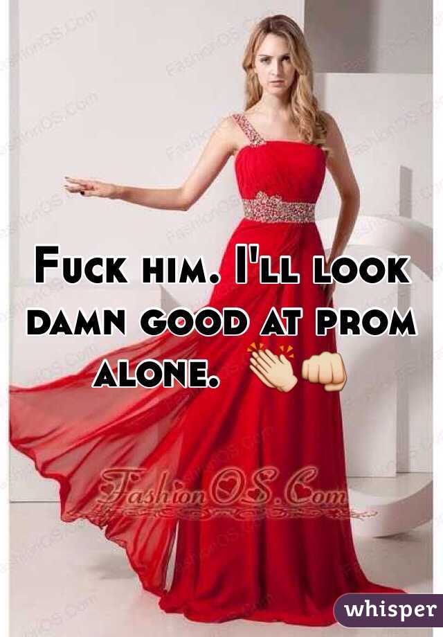 Fuck him. I'll look damn good at prom alone.  👏👊
