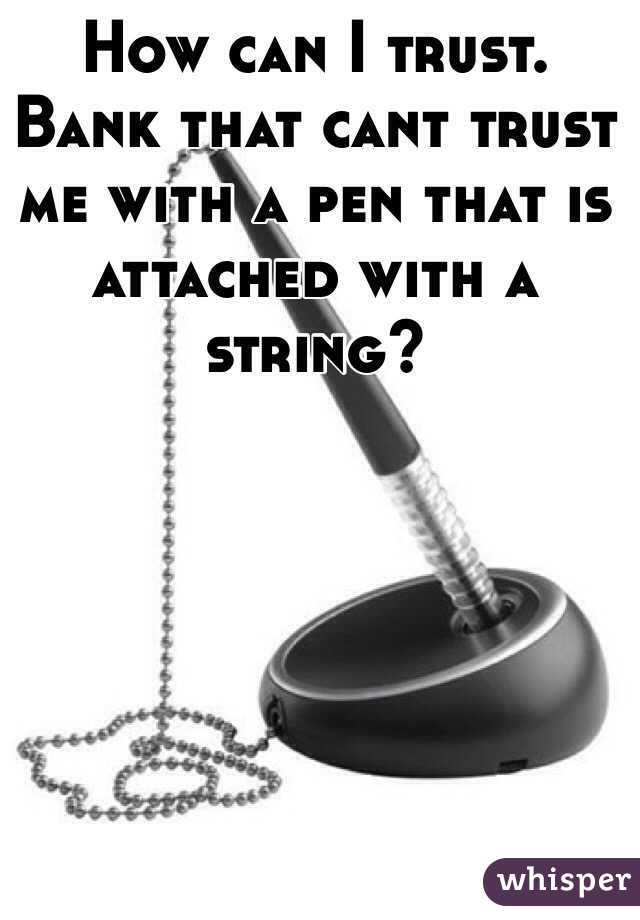 How can I trust. Bank that cant trust me with a pen that is attached with a string?