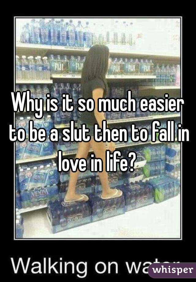 Why is it so much easier to be a slut then to fall in love in life? 
